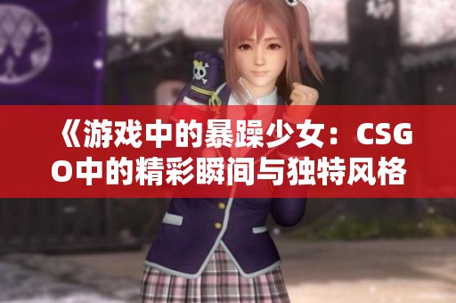《游戲中的暴躁少女：CSGO中的精彩瞬間與獨特風格》