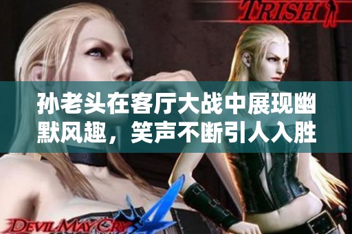 孫老頭在客廳大戰(zhàn)中展現幽默風趣，笑聲不斷引人入勝