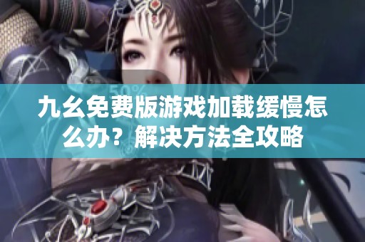 九幺免費(fèi)版游戲加載緩慢怎么辦？解決方法全攻略