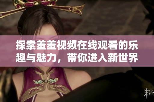 探索羞羞視頻在線觀看的樂趣與魅力，帶你進(jìn)入新世界