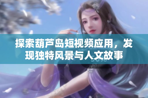 探索葫蘆島短視頻應(yīng)用，發(fā)現(xiàn)獨(dú)特風(fēng)景與人文故事