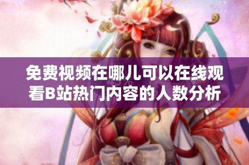 免費(fèi)視頻在哪兒可以在線觀看B站熱門內(nèi)容的人數(shù)分析