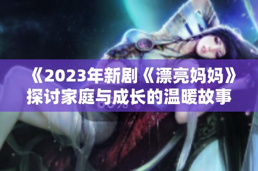 《2023年新劇《漂亮媽媽》探討家庭與成長(zhǎng)的溫暖故事》