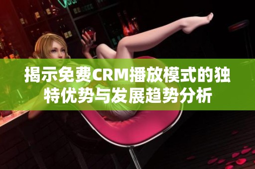 揭示免費CRM播放模式的獨特優(yōu)勢與發(fā)展趨勢分析