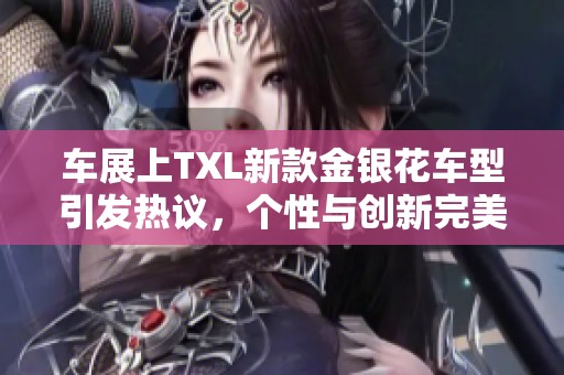 車展上TXL新款金銀花車型引發(fā)熱議，個性與創(chuàng)新完美結合