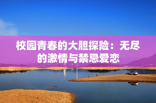 校園青春的大膽探險(xiǎn)：無(wú)盡的激情與禁忌愛戀