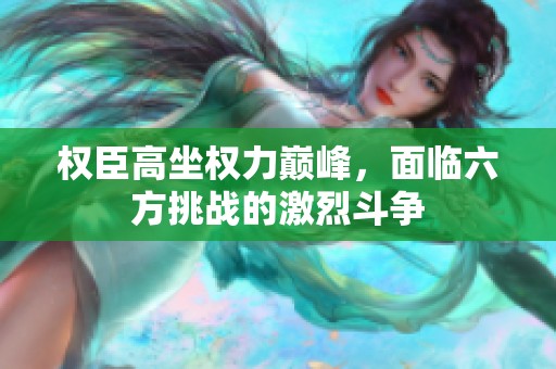 權(quán)臣高坐權(quán)力巔峰，面臨六方挑戰(zhàn)的激烈斗爭