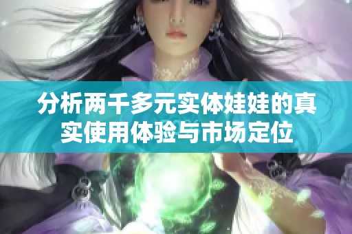 分析兩千多元實(shí)體娃娃的真實(shí)使用體驗(yàn)與市場定位