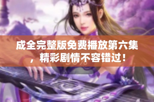 成全完整版免費(fèi)播放第六集<div   id=