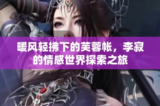 暖風(fēng)輕拂下的芙蓉帳，李寂的情感世界探索之旅