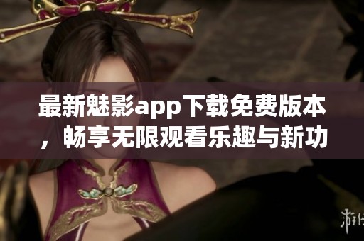 最新魅影app下載免費(fèi)版本，暢享無限觀看樂趣與新功能