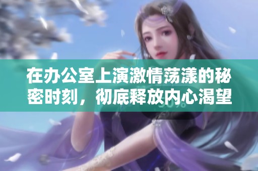 在辦公室上演激情蕩漾的秘密時刻<div   id=