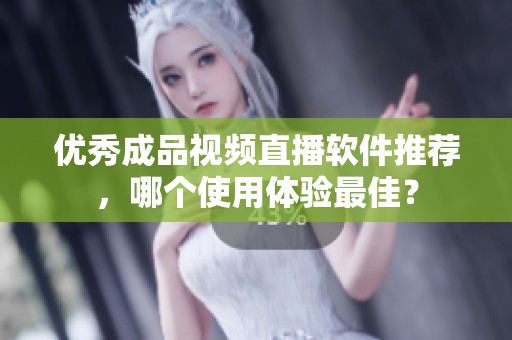 優(yōu)秀成品視頻直播軟件推薦，哪個(gè)使用體驗(yàn)最佳？