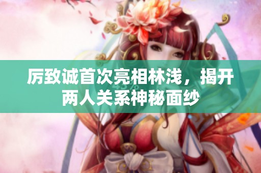 厲致誠(chéng)首次亮相林淺<div   id=