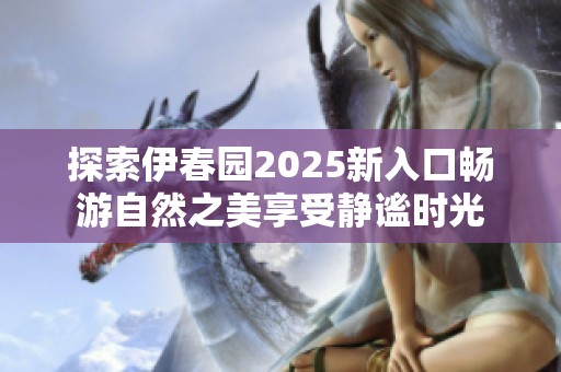 探索伊春園2025新入口暢游自然之美享受靜謐時(shí)光