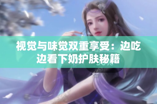 視覺與味覺雙重享受：邊吃邊看下奶護(hù)膚秘籍