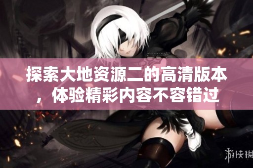 探索大地資源二的高清版本，體驗(yàn)精彩內(nèi)容不容錯(cuò)過(guò)