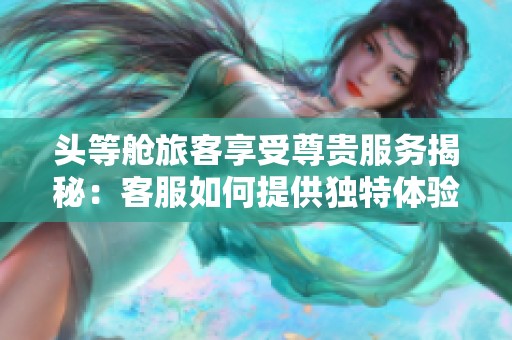 頭等艙旅客享受尊貴服務(wù)揭秘：客服如何提供獨(dú)特體驗(yàn)