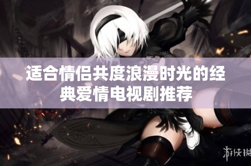 適合情侶共度浪漫時(shí)光的經(jīng)典愛(ài)情電視劇推薦