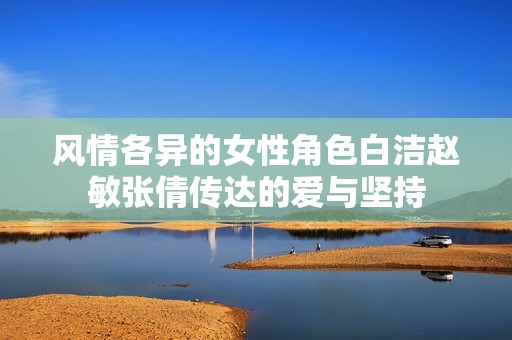 風(fēng)情各異的女性角色白潔趙敏張倩傳達的愛與堅持