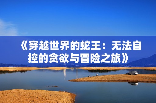 《穿越世界的蛇王：無(wú)法自控的貪欲與冒險(xiǎn)之旅》