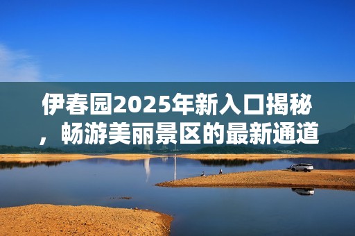 伊春園2025年新入口揭秘，暢游美麗景區(qū)的最新通道指南