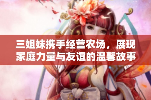 三姐妹攜手經(jīng)營(yíng)農(nóng)場(chǎng)<div id= 三姐妹攜手經(jīng)營(yíng)農(nóng)場(chǎng),展現(xiàn)家庭力量與友誼的溫馨故事