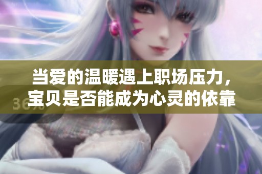 當(dāng)愛的溫暖遇上職場壓力<div   id=