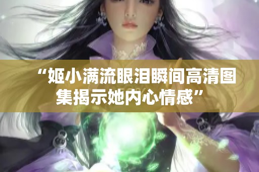 “姬小滿流眼淚瞬間高清圖集揭示她內(nèi)心情感”