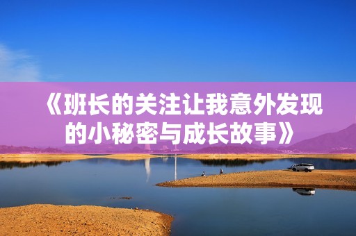 《班長的關(guān)注讓我意外發(fā)現(xiàn)的小秘密與成長故事》