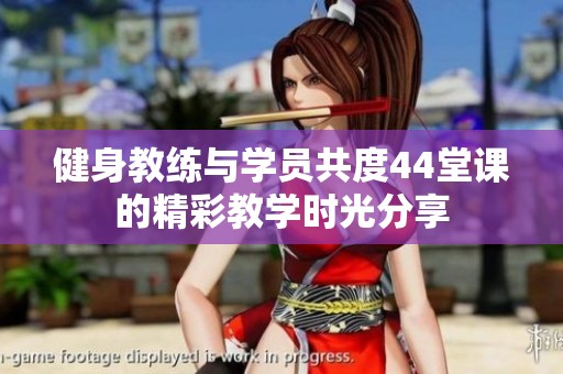 健身教練與學(xué)員共度44堂課的精彩教學(xué)時光分享