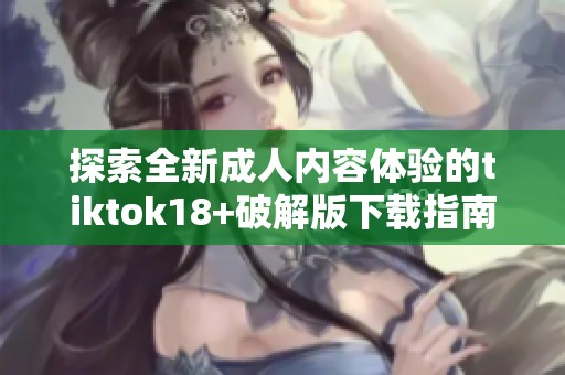 探索全新成人內(nèi)容體驗的tiktok18+破解版下載指南