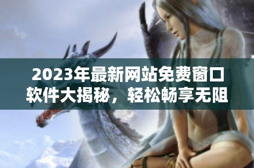2023年最新網(wǎng)站免費(fèi)窗口軟件大揭秘<div   id=