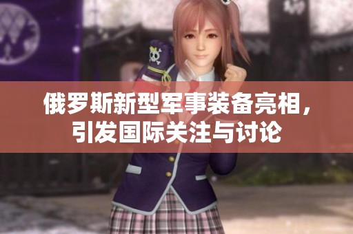 俄羅斯新型軍事裝備亮相，引發(fā)國際關(guān)注與討論