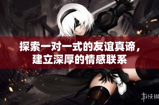 探索一對一式的友誼真諦，建立深厚的情感聯(lián)系