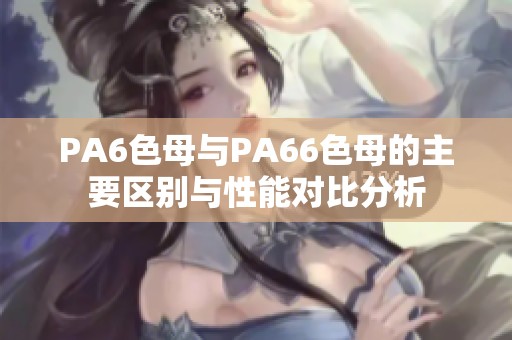PA6色母與PA66色母的主要區(qū)別與性能對比分析