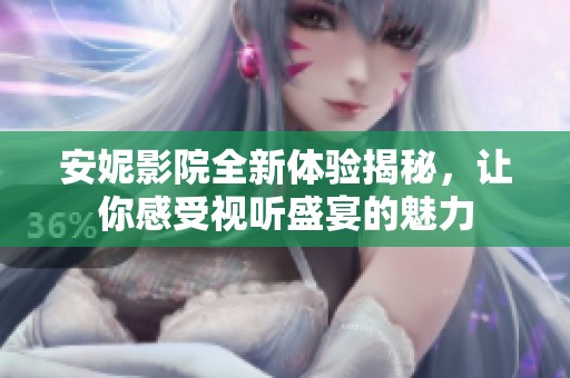 安妮影院全新體驗(yàn)揭秘<div   id=