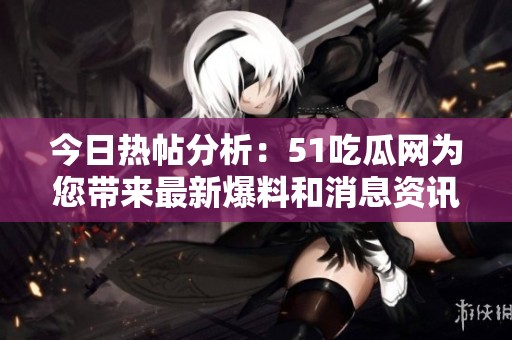 今日熱帖分析：51吃瓜網(wǎng)為您帶來最新爆料和消息資訊