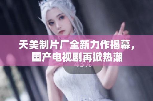 天美制片廠(chǎng)全新力作揭幕，國(guó)產(chǎn)電視劇再掀熱潮