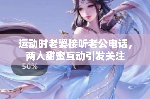 運(yùn)動(dòng)時(shí)老婆接聽老公電話<div   id=