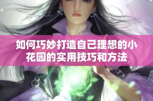 如何巧妙打造自己理想的小花園的實(shí)用技巧和方法