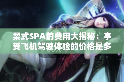 柔式SPA的費用大揭秘：享受飛機(jī)駕駛體驗的價格是多少