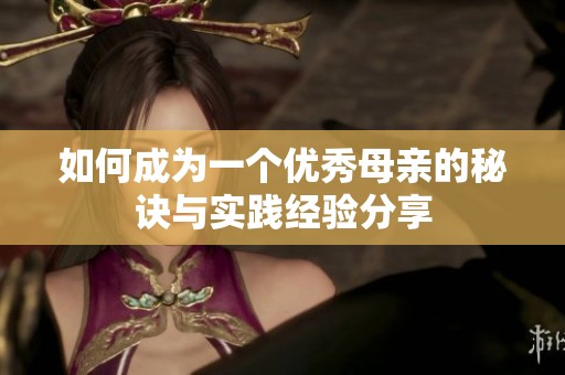 如何成為一個優(yōu)秀母親的秘訣與實踐經(jīng)驗分享