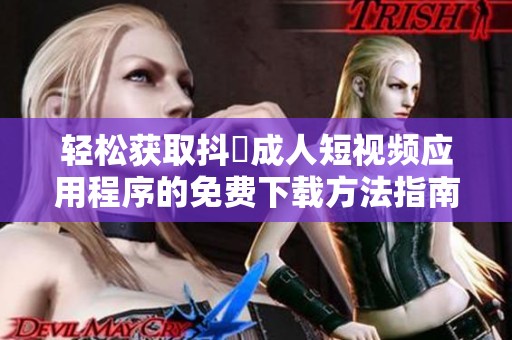 輕松獲取抖抈成人短視頻應(yīng)用程序的免費下載方法指南