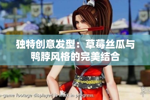 獨(dú)特創(chuàng)意發(fā)型：草莓絲瓜與鴨脖風(fēng)格的完美結(jié)合