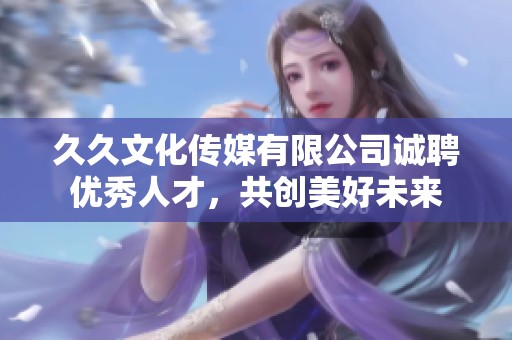 久久文化傳媒有限公司誠聘優(yōu)秀人才，共創(chuàng)美好未來