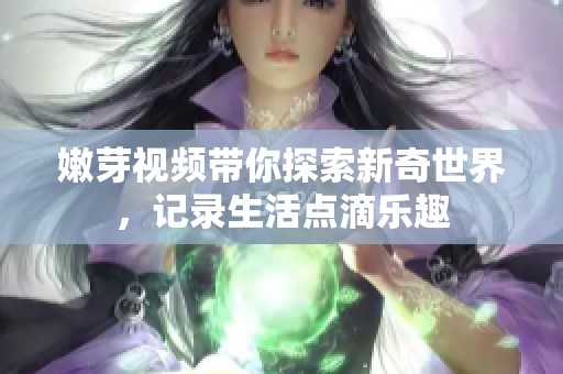 嫩芽視頻帶你探索新奇世界<div   id=