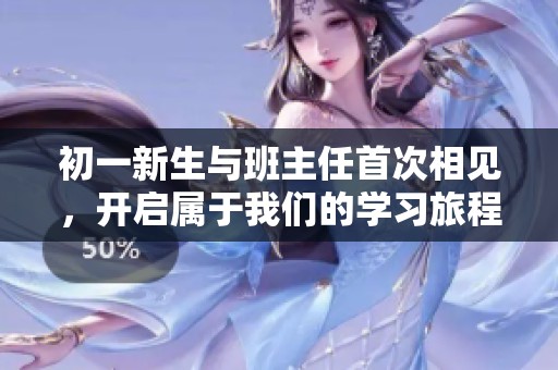 初一新生與班主任首次相見，開啟屬于我們的學(xué)習(xí)旅程