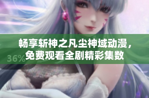 暢享斬神之凡塵神域動漫，免費觀看全劇精彩集數(shù)