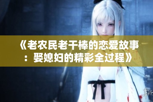 《老農(nóng)民老干棒的戀愛故事：娶媳婦的精彩全過程》